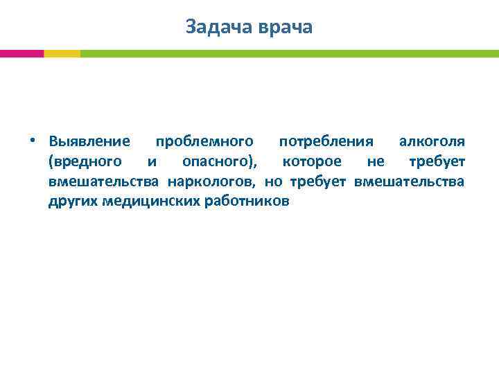 Задача врача • Выявление проблемного потребления алкоголя (вредного и опасного), которое не требует вмешательства