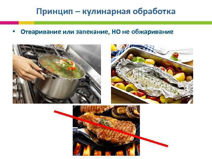 Принцип – кулинарная обработка • Отваривание или запекание, НО не обжаривание 