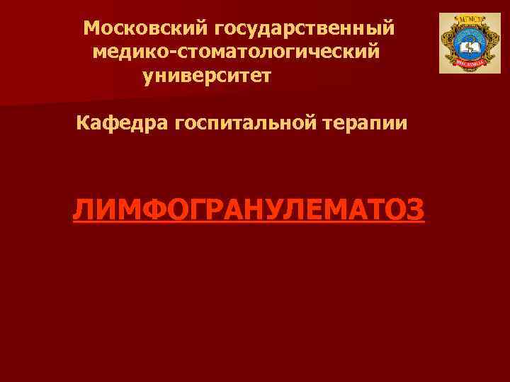Московский государственный медико-стоматологический университет Кафедра госпитальной терапии ЛИМФОГРАНУЛЕМАТОЗ 