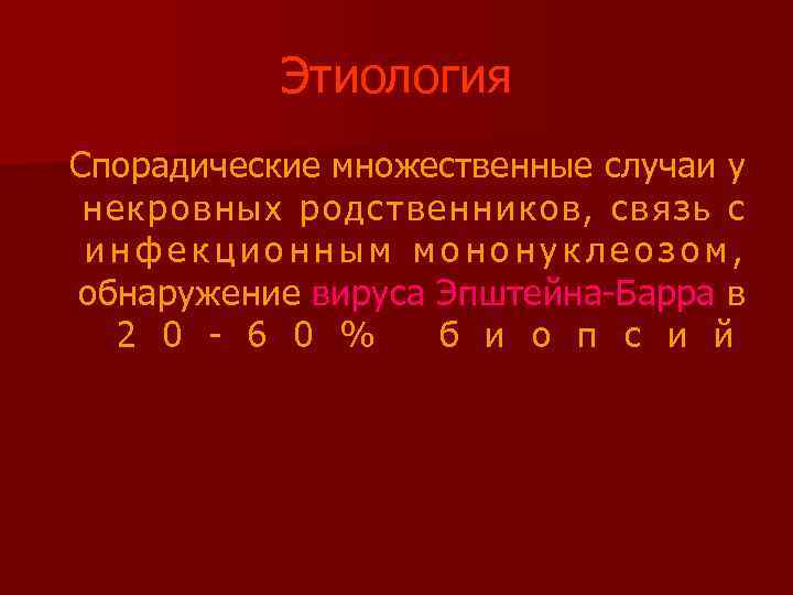 Этиология Спорадические множественные случаи у некровных родственников, связь с инфекционным мононуклеозом, обнаружение вируса Эпштейна-Барра