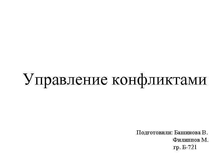 Управление конфликтами    Подготовили: Башинова В.    Филиппов М. 