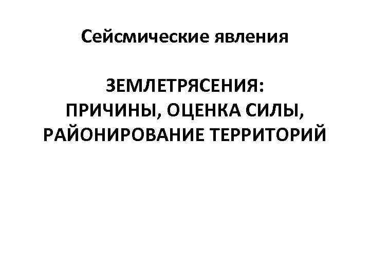   Сейсмические явления     ЗЕМЛЕТРЯСЕНИЯ: ПРИЧИНЫ, ОЦЕНКА СИЛЫ,  РАЙОНИРОВАНИЕ
