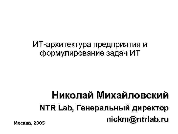ИТ-архитектура предприятия и формулирование задач ИТ Николай Михайловский NTR ИТ-архитектура предприятия и формулирование задач ИТ Николай Михайловский NTR