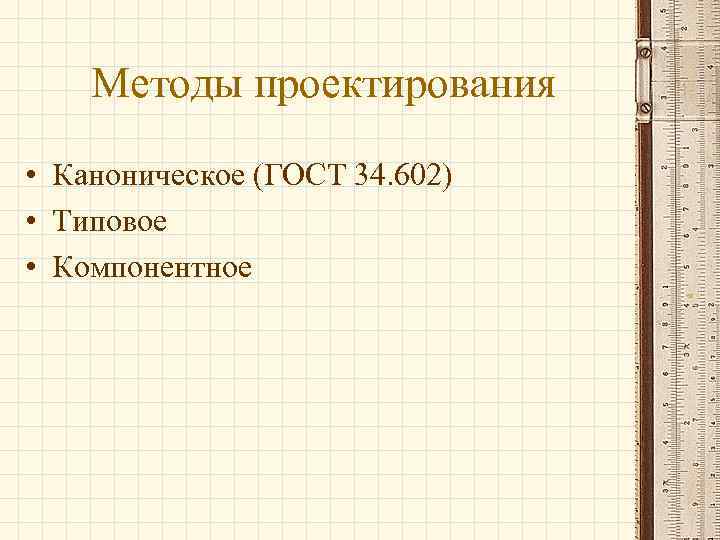   Методы проектирования • Каноническое (ГОСТ 34. 602) • Типовое • Компонентное 