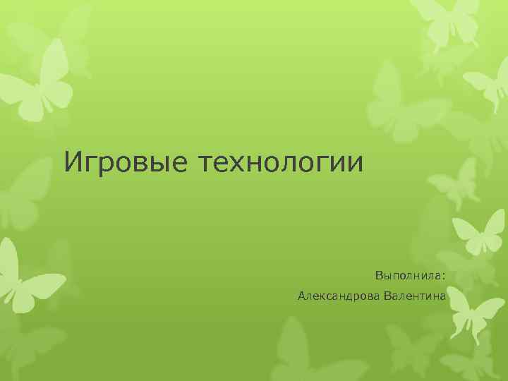 Игровые технологии      Выполнила:    Александрова Валентина 