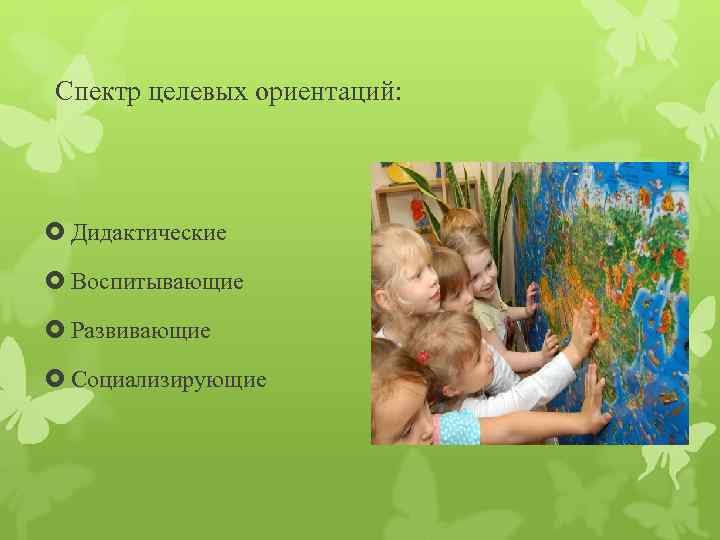 Спектр целевых ориентаций:  Дидактические  Воспитывающие  Развивающие  Социализирующие 