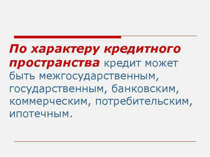 По характеру кредитного пространства кредит может быть межгосударственным, банковским, коммерческим, потребительским, ипотечным. 