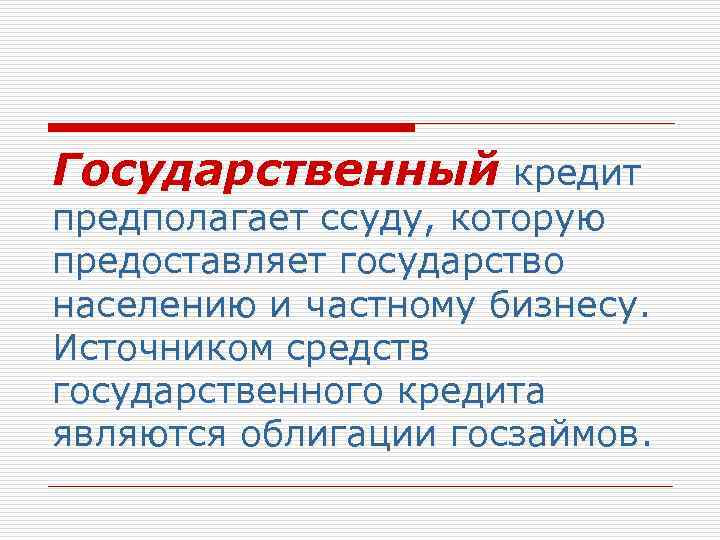 Государственный кредит предполагает ссуду, которую предоставляет государство населению и частному бизнесу. Источником средств государственного