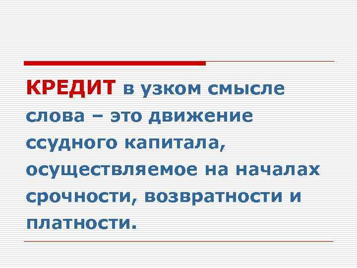 КРЕДИТ в узком смысле слова – это движение ссудного капитала, осуществляемое на началах срочности,