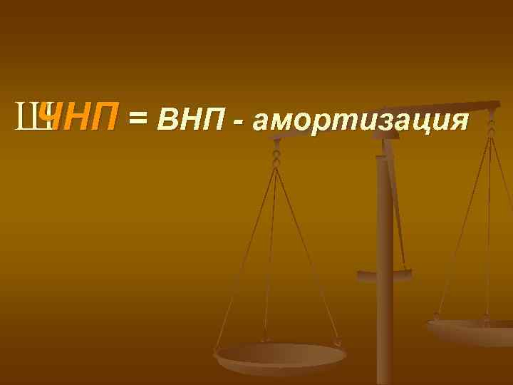 Ш ЧНП = ВНП - амортизация 