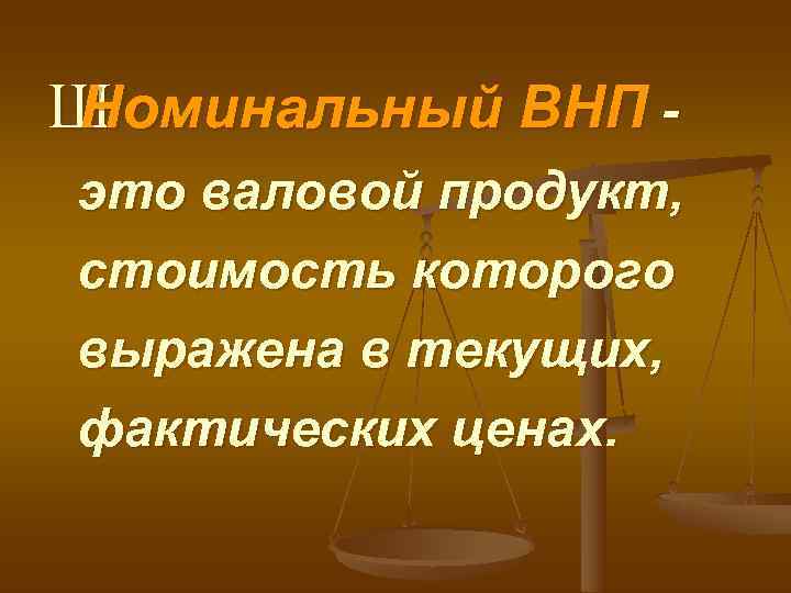 Ш Номинальный ВНП - это валовой продукт, стоимость которого выражена в текущих, фактических ценах.
