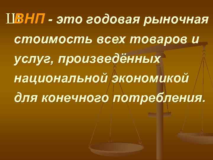 ШВНП - это годовая рыночная стоимость всех товаров и услуг, произведённых национальной экономикой для