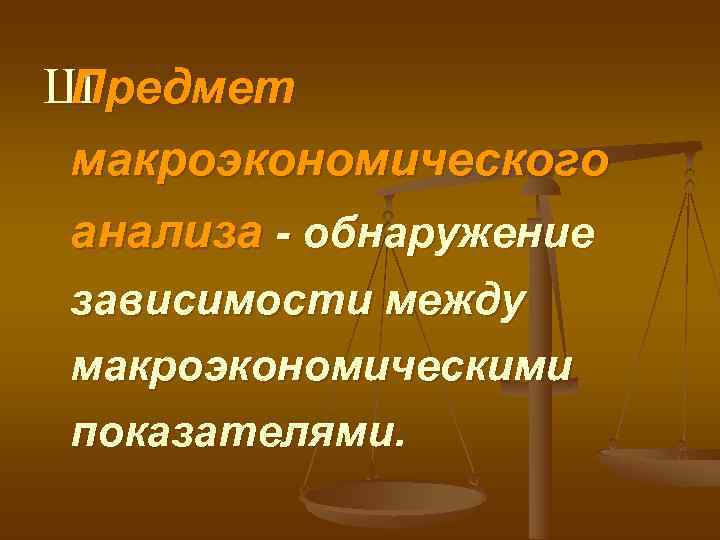 ШПредмет макроэкономического анализа - обнаружение зависимости между макроэкономическими показателями. 