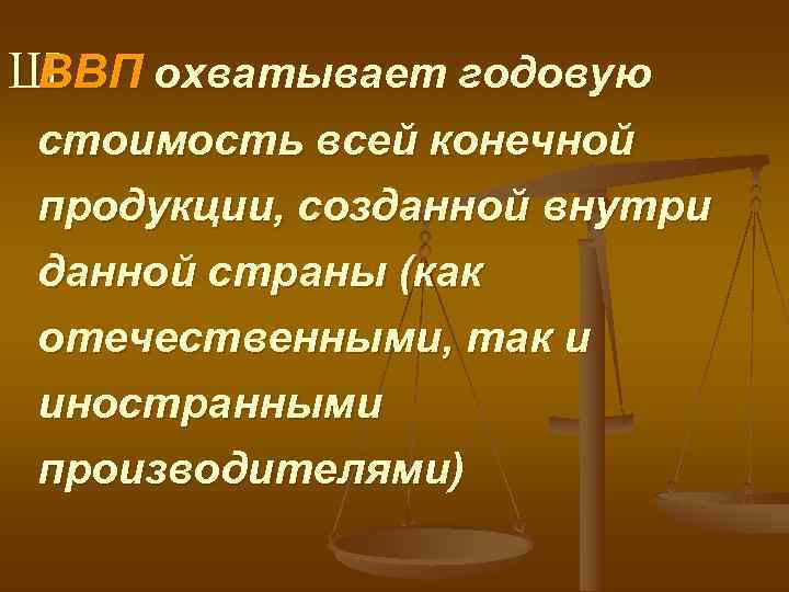 ШВВП охватывает годовую стоимость всей конечной продукции, созданной внутри данной страны (как отечественными, так