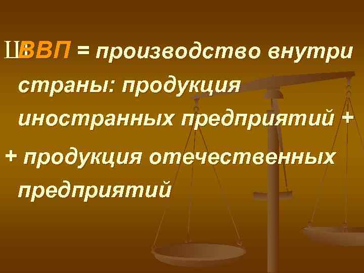 ШВВП = производство внутри страны: продукция иностранных предприятий + + продукция отечественных предприятий 