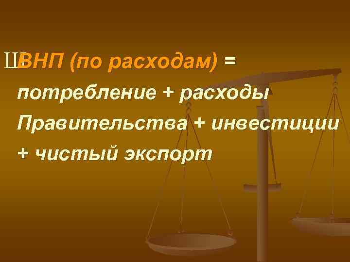 ШВНП (по расходам) = потребление + расходы Правительства + инвестиции + чистый экспорт 