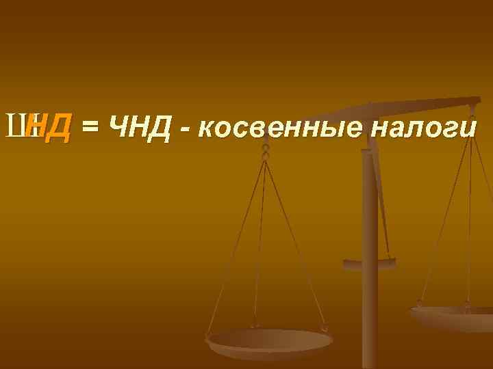 Ш = ЧНД - косвенные налоги НД 