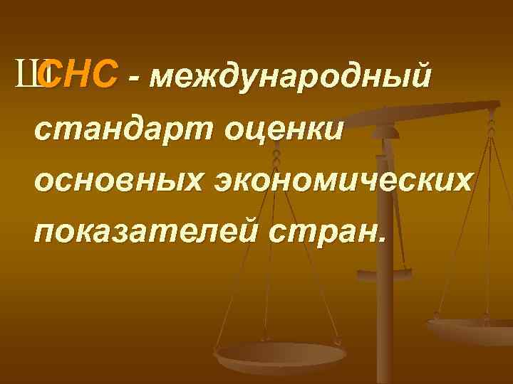 Ш СНС - международный стандарт оценки основных экономических показателей стран. 