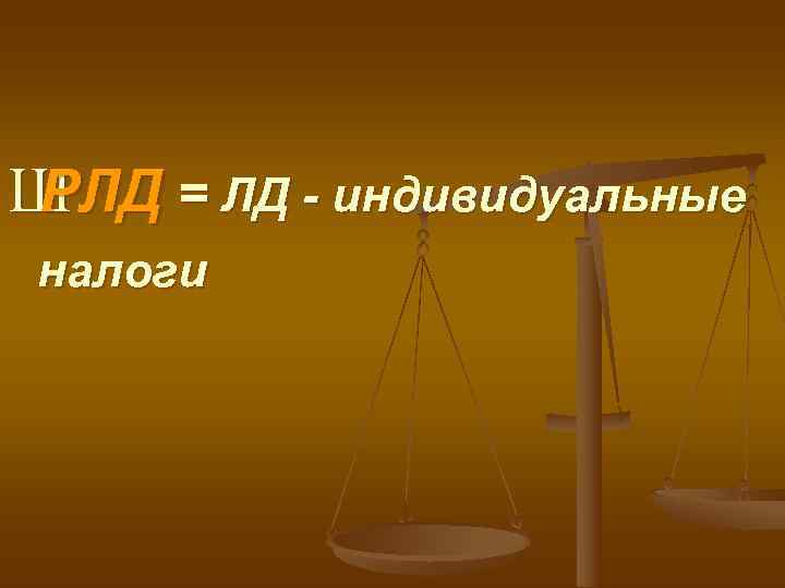 Ш РЛД = ЛД - индивидуальные налоги 