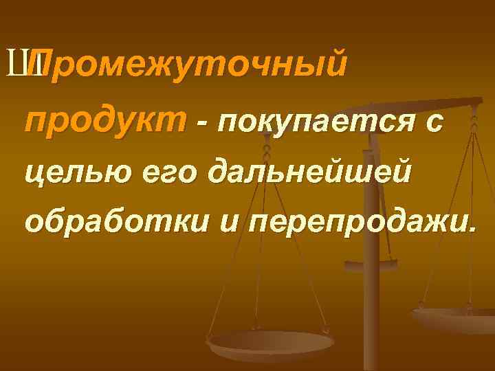 Ш Промежуточный продукт - покупается с целью его дальнейшей обработки и перепродажи. 