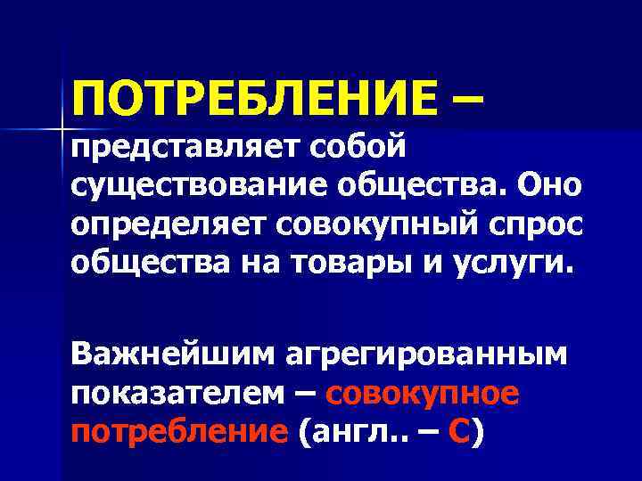 ПОТРЕБЛЕНИЕ – представляет собой существование общества. Оно определяет совокупный спрос общества на товары и