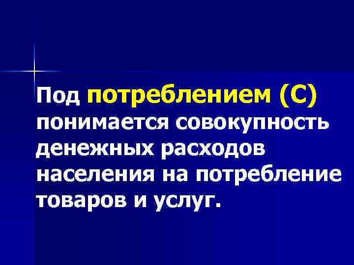 Под потреблением (С) понимается совокупность денежных расходов населения на потребление товаров и услуг. 
