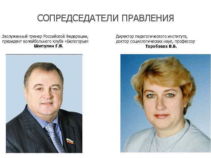 СОПРЕДСЕДАТЕЛИ ПРАВЛЕНИЯ Заслуженный тренер Российской Федерации, президент волейбольного клуба «Белогорье» Шипулин Г. Я. Директор