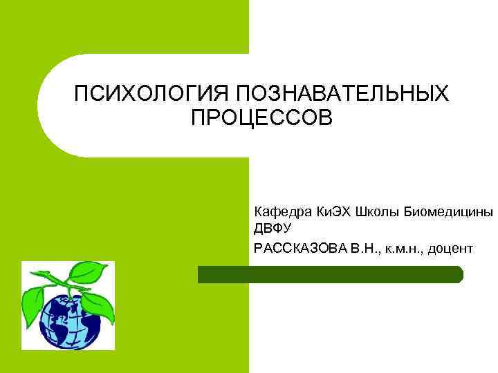 ПСИХОЛОГИЯ ПОЗНАВАТЕЛЬНЫХ ПРОЦЕССОВ Кафедра Ки. ЭХ Школы Биомедицины ДВФУ РАССКАЗОВА В. Н. , к.