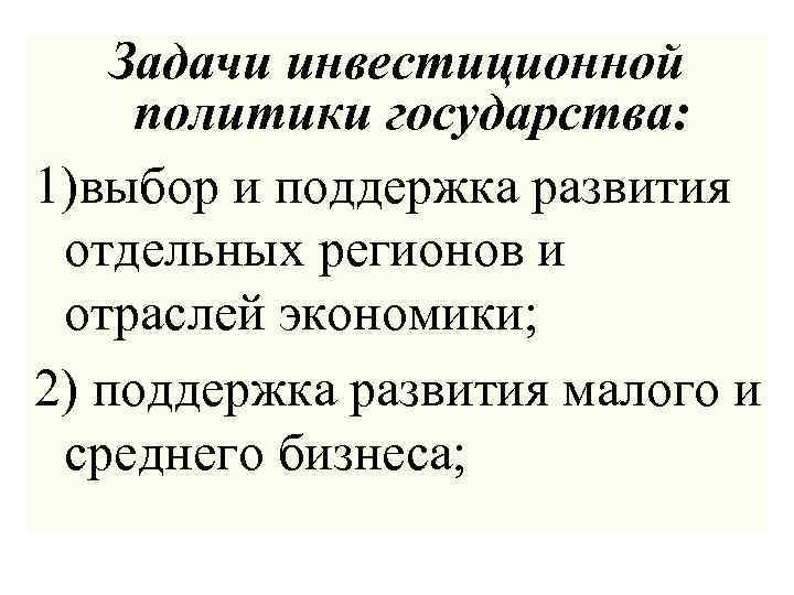 Задачи инвестиционной политики государства: 1)выбор и поддержка развития отдельных регионов и отраслей экономики; 2)