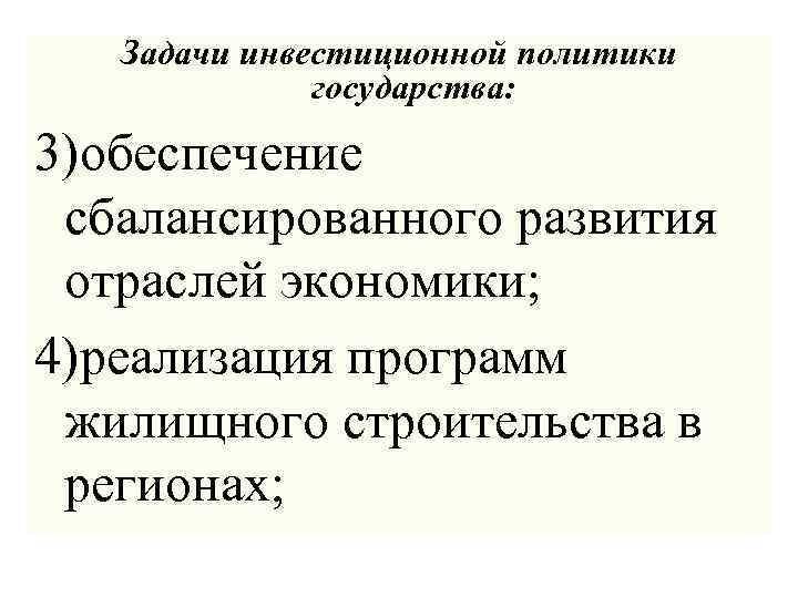 Задачи инвестиционной политики государства: 3)обеспечение сбалансированного развития отраслей экономики; 4)реализация программ жилищного строительства в