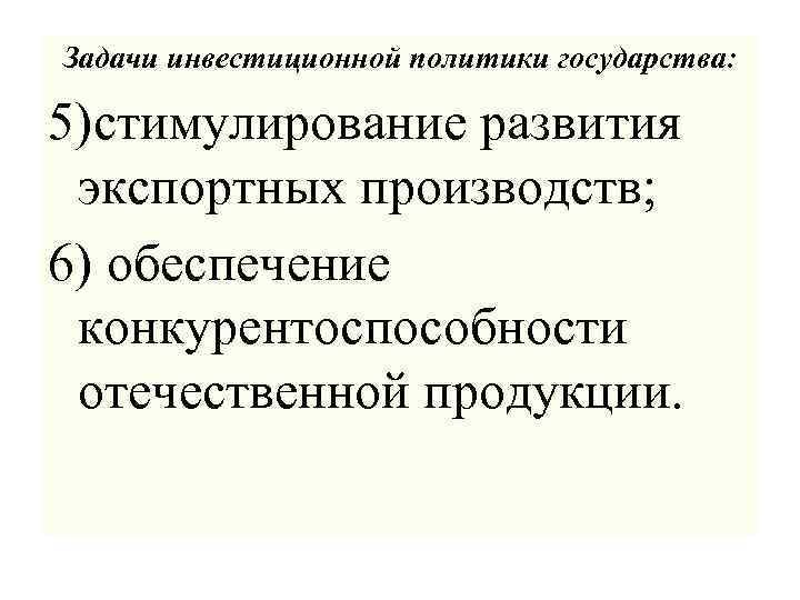 Задачи инвестиционной политики государства: 5)стимулирование развития экспортных производств; 6) обеспечение конкурентоспособности отечественной продукции. 