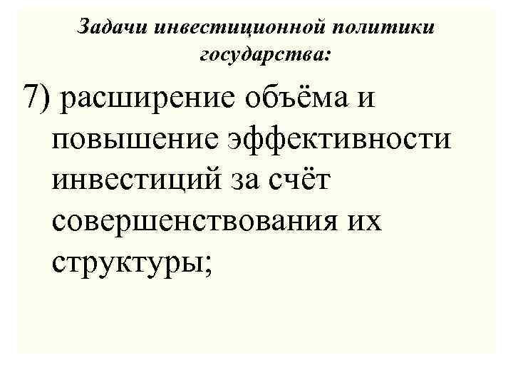 Задачи инвестиционной политики государства: 7) расширение объёма и повышение эффективности инвестиций за счёт совершенствования