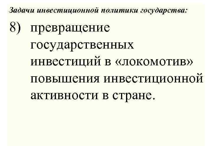 Задачи инвестиционной политики государства: 8) превращение государственных инвестиций в «локомотив» повышения инвестиционной активности в