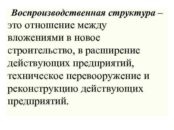 Воспроизводственная структура – это отношение между вложениями в новое строительство, в расширение действующих предприятий,