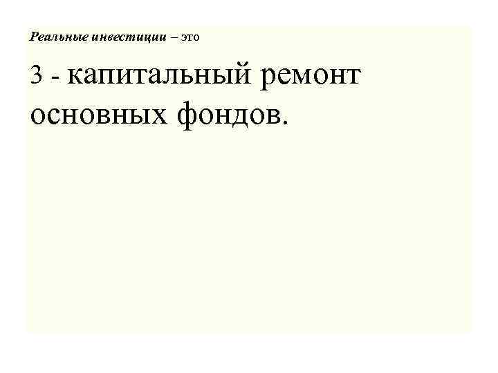 Реальные инвестиции – это 3 - капитальный ремонт основных фондов. 