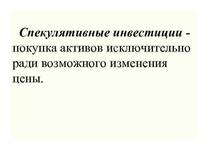 Спекулятивные инвестиции покупка активов исключительно ради возможного изменения цены. 