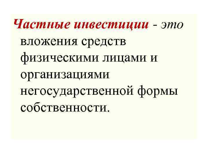 Частные инвестиции - это вложения средств физическими лицами и организациями негосударственной формы собственности. 