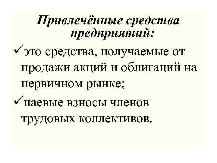 Привлечённые средства предприятий: üэто средства, получаемые от продажи акций и облигаций на первичном рынке;