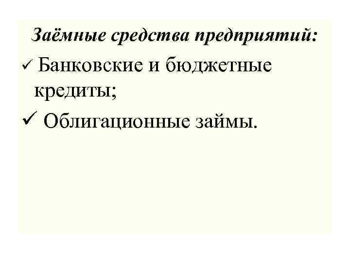 Заёмные средства предприятий: ü Банковские и бюджетные кредиты; ü Облигационные займы. 