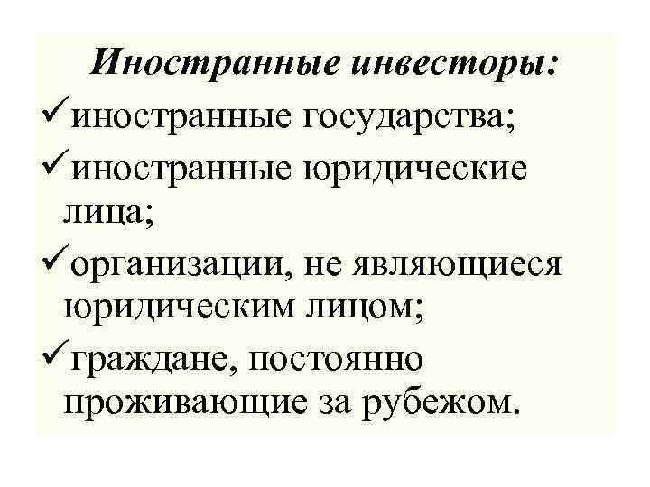 Иностранные инвесторы: üиностранные государства; üиностранные юридические лица; üорганизации, не являющиеся юридическим лицом; üграждане, постоянно