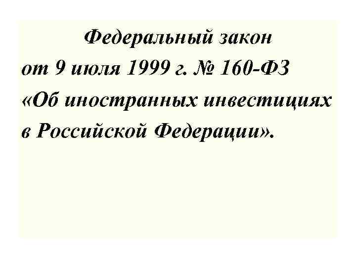 Федеральный закон от 9 июля 1999 г. № 160 -ФЗ «Об иностранных инвестициях в