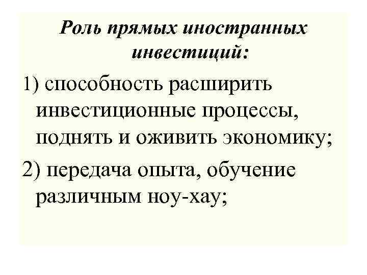 Роль прямых иностранных инвестиций: 1) способность расширить инвестиционные процессы, поднять и оживить экономику; 2)