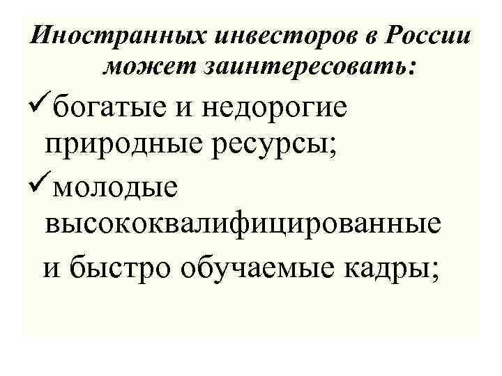 Иностранных инвесторов в России может заинтересовать: üбогатые и недорогие природные ресурсы; üмолодые высококвалифицированные и