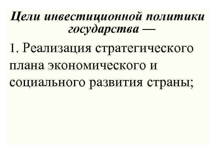 Цели инвестиционной политики государства — 1. Реализация стратегического плана экономического и социального развития страны;