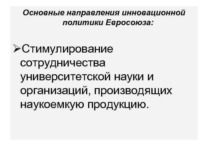 Основные направления инновационной политики Евросоюза: ØСтимулирование сотрудничества университетской науки и организаций, производящих наукоемкую продукцию.