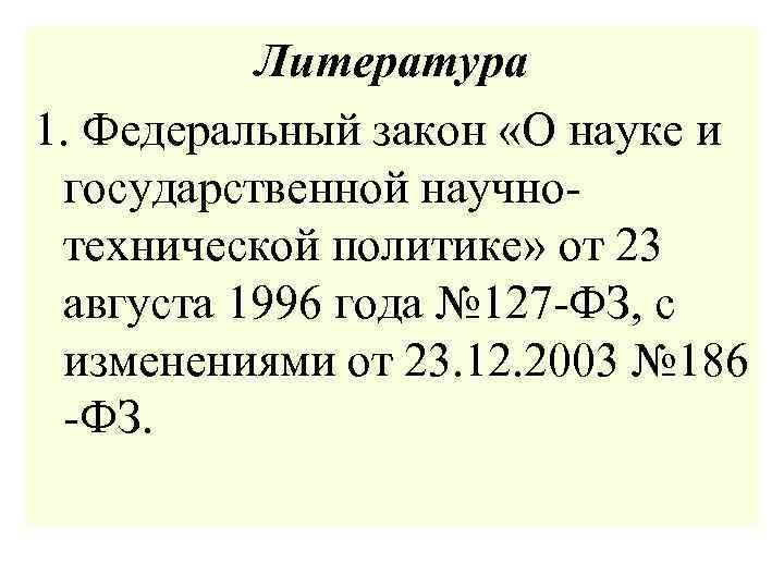 Литература 1. Федеральный закон «О науке и государственной научнотехнической политике» от 23 августа 1996