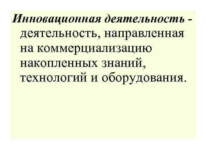 Инновационная деятельность - деятельность, направленная на коммерциализацию накопленных знаний, технологий и оборудования. 