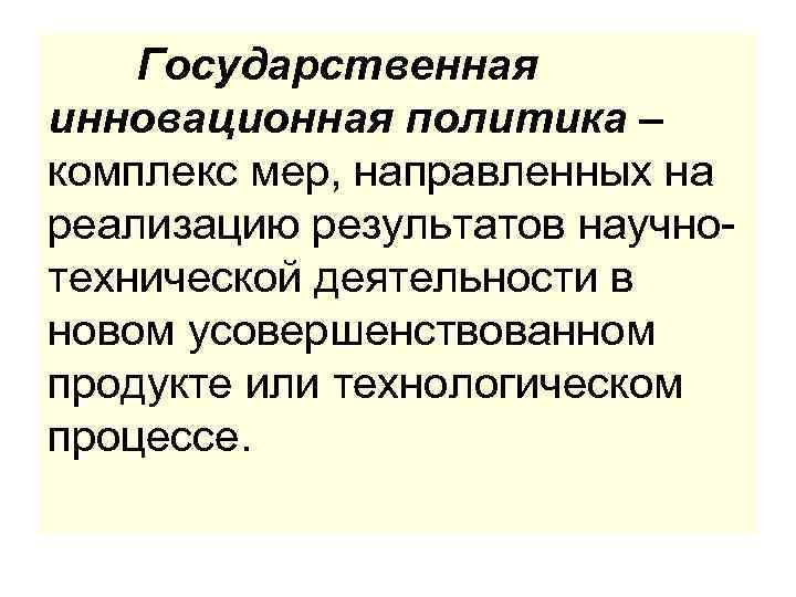 Государственная инновационная политика – комплекс мер, направленных на реализацию результатов научнотехнической деятельности в новом