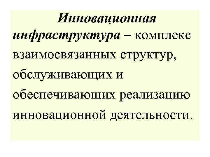 Инновационная инфраструктура – комплекс взаимосвязанных структур, обслуживающих и обеспечивающих реализацию инновационной деятельности. 