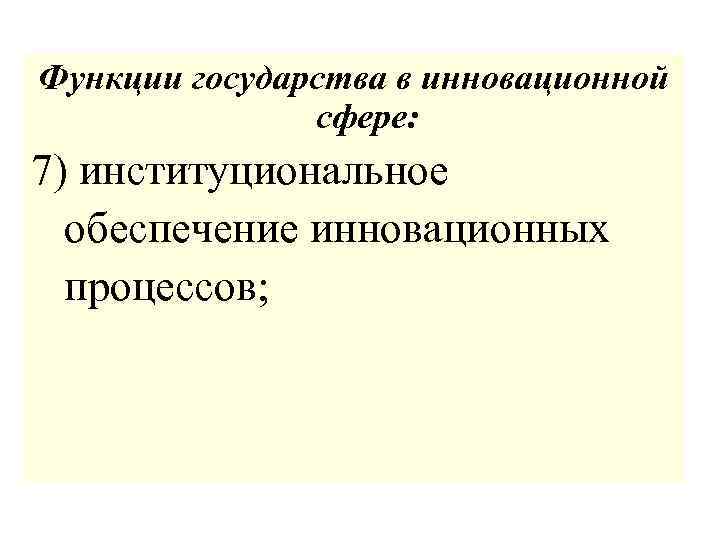 Функции государства в инновационной сфере: 7) институциональное обеспечение инновационных процессов; 